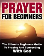 Prayer For Beginners: The Ultimate Beginners Guide To Praying And Connecting With God - Book Cover