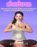 Chakras: Chakra Healing for Beginners - Balance, Healing and Meditation Techniques for Lasting Focus, Energy and Inner Peace (Chakras, Crystals) - Book Cover
