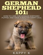 German Shepherd 101: How to Care for German Shepherd Puppies and Have a Healthy Happy Dog (German Shepherd Puppies, German Shepherd) - Book Cover