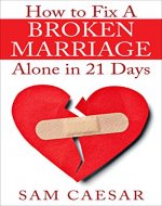 How to Fix A Broken Marriage Alone in 21 Days: How to Stop Your Divorce and Rekindle an Unhappy Marriage in 3 weeks - Book Cover