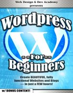 WORDPRESS FOR BEGINNERS (w/ Bonus Content!): Create BEAUTIFUL, fully functional Websites and Blogs - in just a FEW hours! (web design, web development, ... html css, java, javascript, jquery, php) - Book Cover