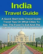 India Travel Guide: A Quick Start India Travel Guide: Travel Tips On What Cities To See, The Food To Eat And The Culture You Must Experience! India Travel ... Budget Travel India, Cheap Travel India) - Book Cover