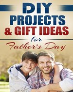 DIY Projects & Gift Ideas for Father's Day: Amazingly Easy Guided Gift Ideas For Beginners To The More Experienced (Includes Easy to Follow Pictures!) ... Father's Day, Holiday Gift Book 1) - Book Cover