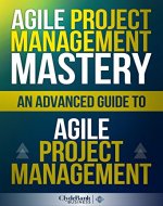 Agile Project Management Mastery: An Advanced Guide To Agile Project Management (Agile Project Management, Agile Software Development, Agile Development, Scrum) - Book Cover