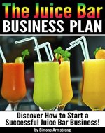 The Juice Bar Business Plan: Discover How to Start a Successful Juice Bar Business - Book Cover