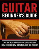 GUITAR :Guitar Beginner's Guide, Learn To Play Guitar With Easy To Follow Guitar Lessons, Guitar Chords And Guitar Tips That Will Boost Your Progress! - Acoustic Guitar, Read Music, Playing Guitar - - Book Cover