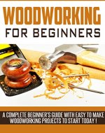 WOODWORKING: Woodworking Beginner's Guide,  A Complete Beginner's Guide With Easy To Make Woodworking Projects To Start Today ! -woodworking plans, wood craft books, woodworking pallet projects - - Book Cover