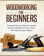 Woodworking For Beginners - Everything You Need To Know To Get Started On Your First Woodworking Project! (Home Improvement, DIY) - Book Cover