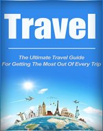Travel: The Ultimate Travel Guide For Getting The Most Out of Every Trip (travel, traveling, travel guide) - Book Cover