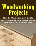 Woodworking Projects: How To Make Your Own Simple And Creative Woodworking Projects At Home With Your Own Tools: Woodworking Projects At Home Series (Woodworking ... Woodworking Basics, Woodworking,) - Book Cover