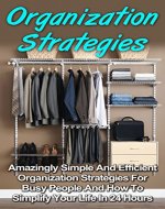 Organization Strategies: Amazingly Simple And Efficient Organization Strategies For Busy People And How To Simplify Your Life In 24 Hours (Organization, ... Series, Organization Strategies Books,) - Book Cover