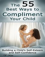 The 55 Best Ways to Compliment Your Child: Building a Child's Self-Esteem and Self-Confidence (How to Help Children Succeed, How to Build Self-Esteem in Children, Encourage Positive Behavior) - Book Cover
