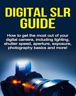 Digital SLR Guide: How to get the most out of your digital camera, including lighting, shutter speed, aperture, exposure, photography basics and more! - Book Cover