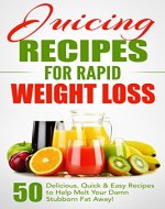 Juicing Recipes for Rapid Weight Loss: 50 Delicious, Quick & Easy Recipes to Help Melt Your Damn Stubborn Fat Away!: Juice Cleanse, Juice Diet, Juicing for Weight Loss, Juicing Books, Juicing Recipes - Book Cover