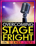 Overcoming Stage Fright: Discover How to Get Over Stage Fright in 5 Easy Steps - Book Cover