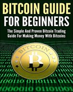 Bitcoin Guide For Beginners: The Simple And Proven Bitcoin Trading Guide For Making Money With Bitcoins - Book Cover