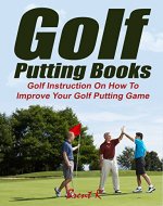Golf Putting Books: Golf Instruction On How To Improve Your Golf Putting Game (golf swing mechanics, golf swing instruction) - Book Cover
