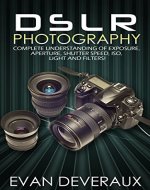 DSLR Photography: Complete Understanding Of Exposure, Aperture, Shutter Speed, ISO, Light And Filters! - Book Cover