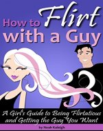 How to Flirt with a Guy: A Girl's Guide to Being Flirtatious and Getting the Guy You Want - Book Cover