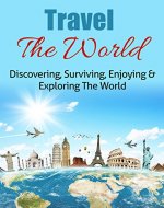 Travel The World: Discovering, Surviving, Enjoying & Exploring The World (Cheap Travel, Travel Guide, How To Travel, Travel Abroad, Travel Tips, Travel Life, Travel Living) - Book Cover