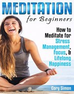 Meditation for Beginners: How to Meditate for Stress Management, Focus, & Lifelong Happiness (Herbal Remedies, Holistic, Mental Healing, Homeopathy, Theravada, Chakras, Eating Disorder) - Book Cover