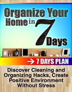 Organize your home in 7 days: Discover Cleaning and Organizing Hacks, Create Positive Environment Without Stress - Book Cover