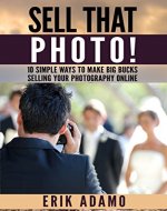 Photography Business: Sell That Photo!: 10 Simple Ways To Make Big Bucks Selling Your Photography Online (how to sell photography, freelance photography, ... to start on online photography business) - Book Cover