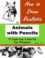 How to Draw Realistic Animals with Pencils: 10 Simple Steps to Draw Pets from Photographs (How to Draw Dogs, How to Draw Cats, How to Draw Horses, Drawing Animals, Drawing Realistic Animals) - Book Cover