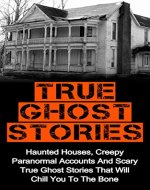 True Ghost Stories: Haunted Houses, Creepy Paranormal Accounts And Scary True Ghost Stories That Will Chill You To The Bone - Real True Ghost Stories (True ... Stories, True Ghost Stories Accounts,) - Book Cover