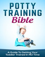 Potty Training Bible: A Guide To Getting Your Toddler Potty Trained In NO Time (Potty Training Boys, Potty Training Girls, Potty Training in 3 Days, Potty Training In A Weekend) - Book Cover