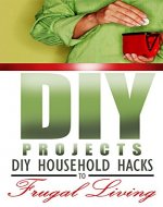 DIY: DIY Projects. DIY Household Hacks To Frugal Living That'll Blow Your Mind!: (diy projects, DIY Household Hacks, Save Money, DIY Free) (DIY, diy projects, diy projects books) Book 1) - Book Cover