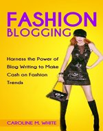 FASHION BLOGGING: Harness The Power Of Blog Writing To Make Cash On Fashion Trends - Book Cover