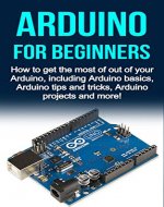 Arduino For Beginners: How to get the most of out of your Arduino, including Arduino basics, Arduino tips and tricks, Arduino projects and more! - Book Cover