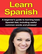 Learn Spanish: A beginner's guide to learning basic Spanish fast, including useful common words and phrases! - Book Cover