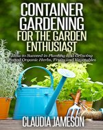 Container Gardening for the Garden Enthusiast: How to Succeed in Planting and Growing Potted Organic Herbs, Fruits and Vegetables (Container Gardening, ... Book, Vegetable Gardening, Gardening) - Book Cover