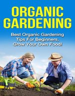 Organic Gardening: Best Organic Gardening Tips for  Beginners. Grow Your Own Food! - Book Cover
