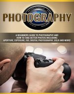 Photography: A beginners guide to photography and how to take better photos including aperture, exposure, ISO, digital photography, DSLR and more! - Book Cover
