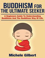 Buddhism For The Ultimate Seeker: Understanding Buddhism And The Buddhism Way Of Life (Buddha,mindfullness, practicing mindfullness,crystals,yoga,healing meditation,Zen buddhism Book 5) - Book Cover