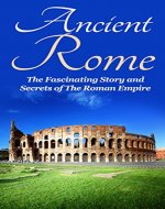 Ancient Rome: The Fascinating Story and Secrets of The Roman Empire: Ancient Greece, Ancient Rome Fiction, Ancient Rome Historical Fiction - Book Cover