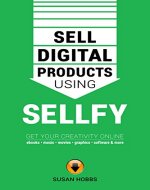 Sell Digital Products Using Sellfy: Get Your Creativity Online - Ebooks, Music, Movies, Graphics, Software And More! - Book Cover
