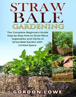 Straw Bale Gardening: The Complete Beginners Guide Step by Step How to Grow More Vegetables and Herbs in Straw Bale Garden in Limited Space. (Straw Bale ... Urban Gardening, Hay Bale Gardening) - Book Cover