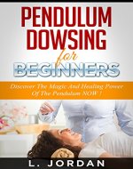 PENDULUM DOWSING : Pendulum Dowsing For Beginners, Discover The Magic And The Healing Power Of The Pendulum Now ! - pendulum dowsing, pendulum magic, pendulum healing, pendulum divination - - Book Cover