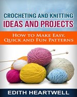 Crocheting and Knitting Ideas and Projects: How to Make Easy, Quick and Fun Patterns - Book Cover