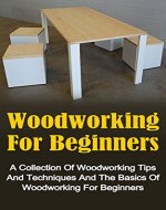 Woodworking For Beginners: A Collection Of Woodworking Tips And Techniques And The Basics Of Woodworking For Beginners (Woodworking For Beginners Series) ... Books, Woodworking For Beginners Guide,) - Book Cover