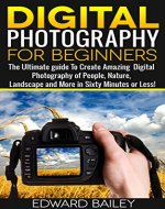 Digital Photography for Beginners- The Ultimate guide To Create Amazing Digital Photography of People, Nature, Landscape and More in Sixty Minutes or Less! ... photography and art, photography,) - Book Cover