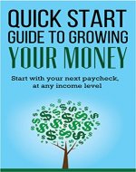 Quick Start Guide to Growing Your Money: Start with your next paycheck, at any income level (wealth building, quitting your job, passive income, investing for beginers) - Book Cover