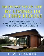 Improve Your Life by Living in a Tiny House: How to Live Well in a Small Living Space, Be Happy and Declutter Your Life - Book Cover