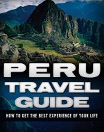Peru Travel Guide: How To Get The Best Experience Of Your Life (Peru Travel Guide, Peru Guide, Peru Travel) - Book Cover