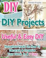 DIY. DIY Projects: 20+ Useful & Easy DIY Household Hacks On How To Decorate & Organize Your Home In & 7 Days: Cleaning hacks, how to quickly decorate a room, declutter and organize, ideas for home. - Book Cover