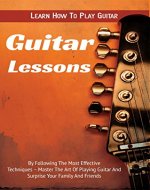 Guitar Lessons: Learn How To Play Guitar By Following The Most Effective Techniques - Master The Art Of Playing Guitar And Surprise Your Family And Friends ... Play Guitar, How to Play Guitar Book 1) - Book Cover